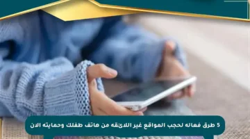 5 طرق فعالة لحجب المواقع غير اللائقة من هاتف طفلك وحمايته الآن